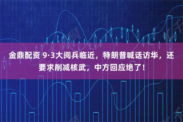 金鼎配资 9·3大阅兵临近，特朗普喊话访华，还要求削减核武，中方回应绝了！