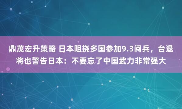 鼎茂宏升策略 日本阻挠多国参加9.3阅兵，台退将也警告日本：不要忘了中国武力非常强大