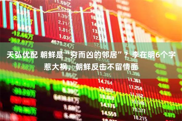 天弘优配 朝鲜是“穷而凶的邻居”？李在明6个字惹大祸，朝鲜反击不留情面