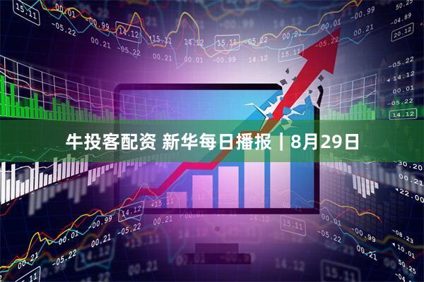 牛投客配资 新华每日播报｜8月29日