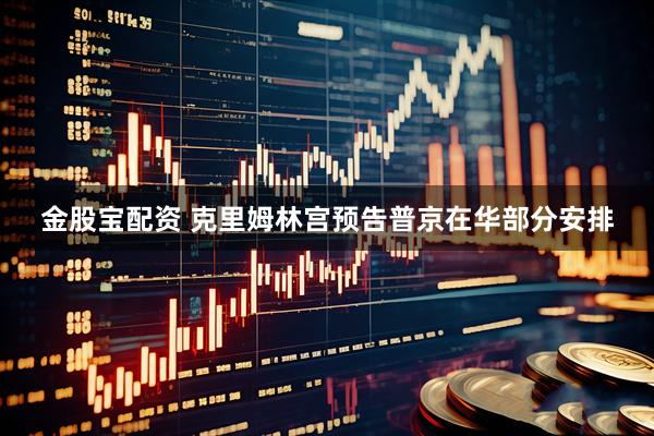 金股宝配资 克里姆林宫预告普京在华部分安排