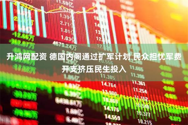 升鸿网配资 德国内阁通过扩军计划 民众担忧军费开支挤压民生投入