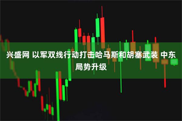兴盛网 以军双线行动打击哈马斯和胡塞武装 中东局势升级