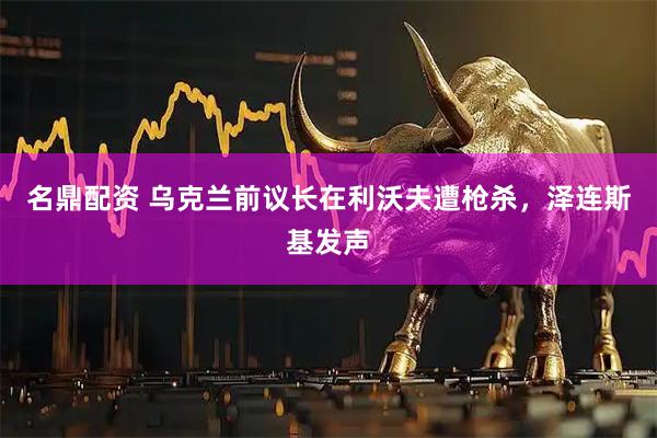 名鼎配资 乌克兰前议长在利沃夫遭枪杀，泽连斯基发声