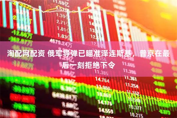 淘配网配资 俄军导弹已瞄准泽连斯基，普京在最后一刻拒绝下令