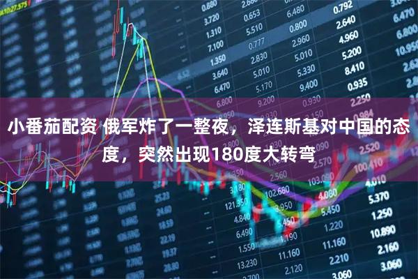 小番茄配资 俄军炸了一整夜，泽连斯基对中国的态度，突然出现180度大转弯