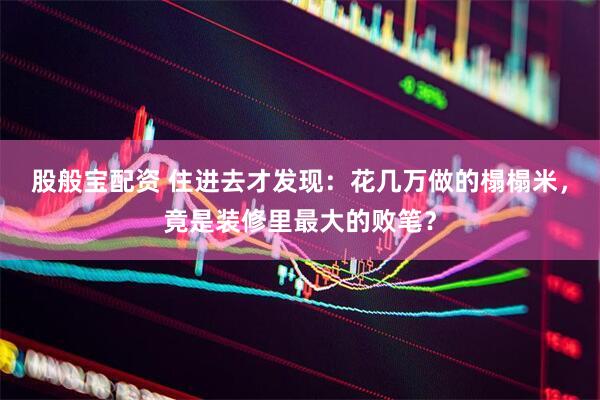 股般宝配资 住进去才发现：花几万做的榻榻米，竟是装修里最大的败笔？