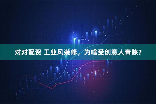对对配资 工业风装修，为啥受创意人青睐？