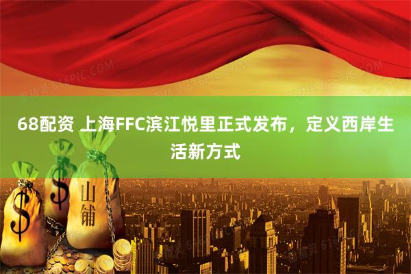 68配资 上海FFC滨江悦里正式发布，定义西岸生活新方式