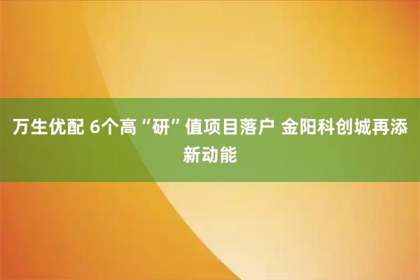万生优配 6个高“研”值项目落户 金阳科创城再添新动能