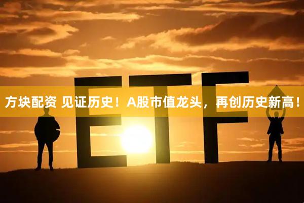 方块配资 见证历史！A股市值龙头，再创历史新高！
