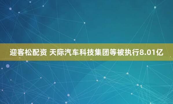 迎客松配资 天际汽车科技集团等被执行8.01亿