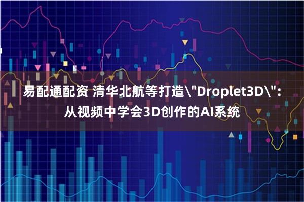 易配通配资 清华北航等打造＂Droplet3D＂：从视频中学会3D创作的AI系统