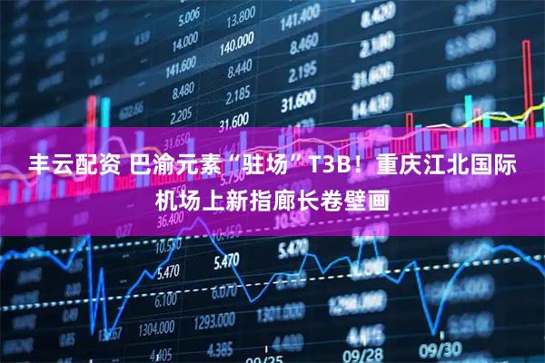 丰云配资 巴渝元素“驻场”T3B！重庆江北国际机场上新指廊长卷壁画