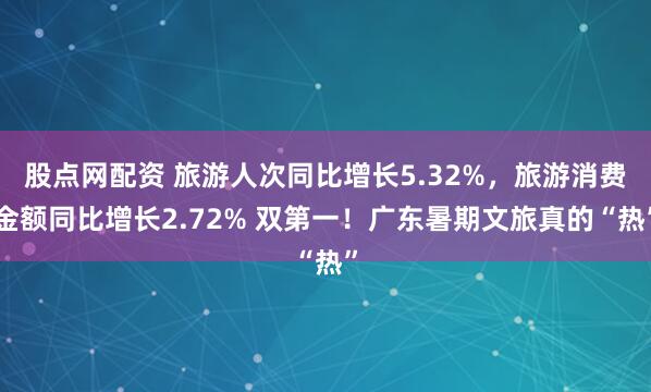 股点网配资 旅游人次同比增长5.32%，旅游消费金额同比增长2.72% 双第一！广东暑期文旅真的“热”