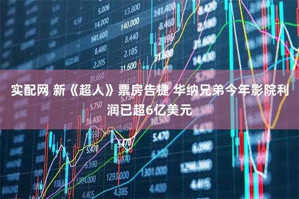 实配网 新《超人》票房告捷 华纳兄弟今年影院利润已超6亿美元