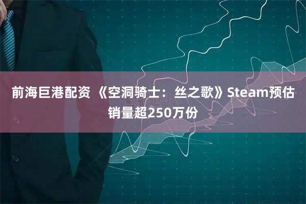前海巨港配资 《空洞骑士：丝之歌》Steam预估销量超250万份