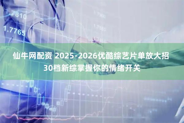 仙牛网配资 2025-2026优酷综艺片单放大招 30档新综掌握你的情绪开关
