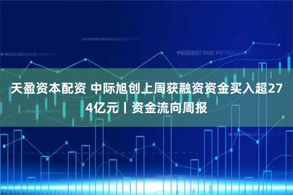 天盈资本配资 中际旭创上周获融资资金买入超274亿元丨资金流向周报