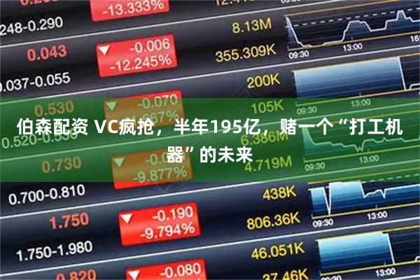 伯森配资 VC疯抢，半年195亿，赌一个“打工机器”的未来