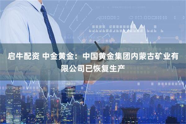 启牛配资 中金黄金：中国黄金集团内蒙古矿业有限公司已恢复生产
