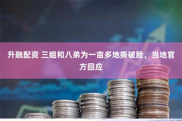 升融配资 三姐和八弟为一亩多地撕破脸，当地官方回应