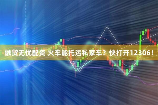融贷无忧配资 火车能托运私家车？快打开12306！