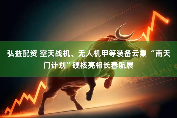弘益配资 空天战机、无人机甲等装备云集 “南天门计划”硬核亮相长春航展