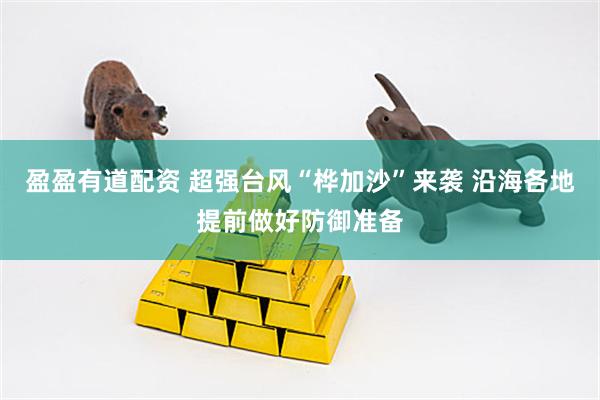 盈盈有道配资 超强台风“桦加沙”来袭 沿海各地提前做好防御准备