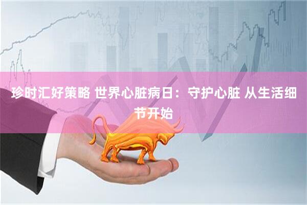 珍时汇好策略 世界心脏病日：守护心脏 从生活细节开始