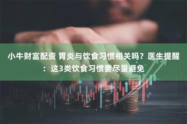 小牛财富配资 胃炎与饮食习惯相关吗？医生提醒：这3类饮食习惯要尽量避免
