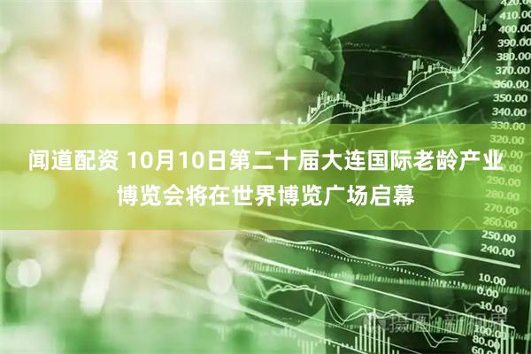 闻道配资 10月10日第二十届大连国际老龄产业博览会将在世界博览广场启幕