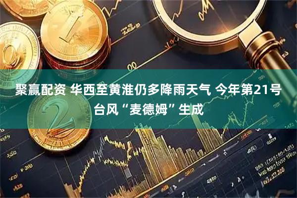 聚赢配资 华西至黄淮仍多降雨天气 今年第21号台风“麦德姆”生成