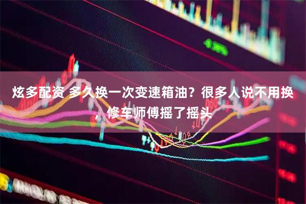 炫多配资 多久换一次变速箱油？很多人说不用换，修车师傅摇了摇头