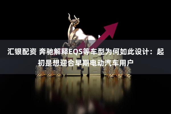 汇银配资 奔驰解释EQS等车型为何如此设计：起初是想迎合早期电动汽车用户
