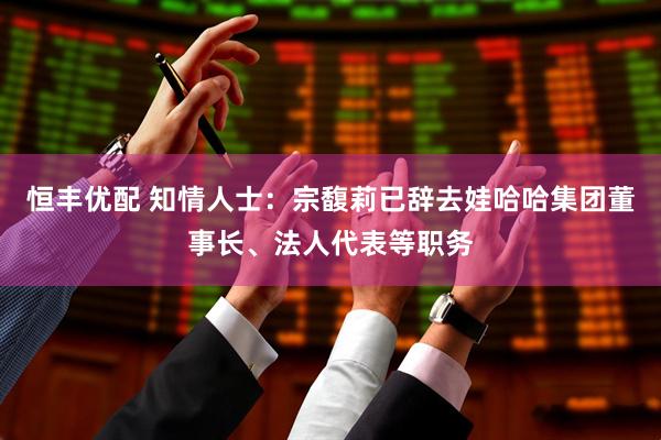 恒丰优配 知情人士：宗馥莉已辞去娃哈哈集团董事长、法人代表等职务