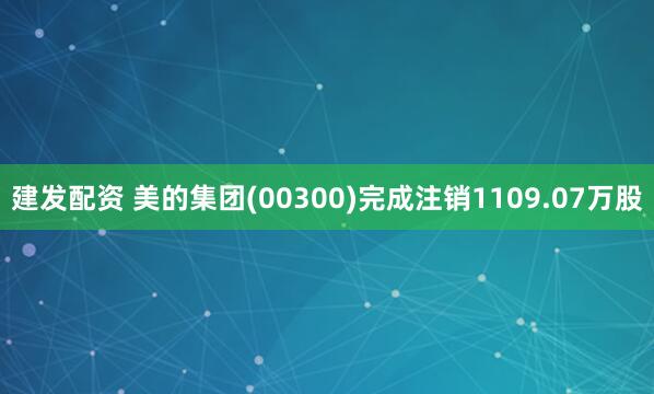 建发配资 美的集团(00300)完成注销1109.07万股