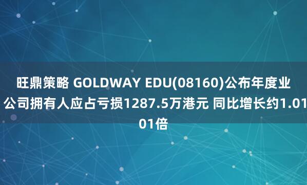 旺鼎策略 GOLDWAY EDU(08160)公布年度业绩 公司拥有人应占亏损1287.5万港元 同比增长约1.01倍