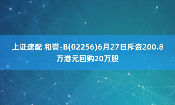 上证速配 和誉-B(02256)6月27日斥资200.8万港元回购20万股