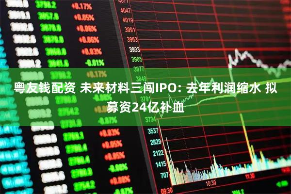 粤友钱配资 未来材料三闯IPO: 去年利润缩水 拟募资24亿补血