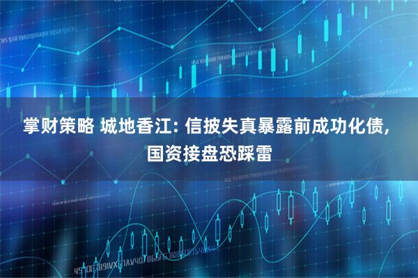 掌财策略 城地香江: 信披失真暴露前成功化债, 国资接盘恐踩雷