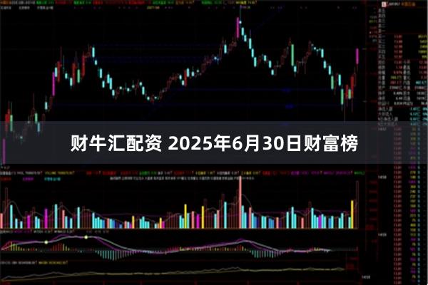 财牛汇配资 2025年6月30日财富榜