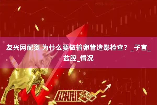 友兴网配资 为什么要做输卵管造影检查？_子宫_盆腔_情况