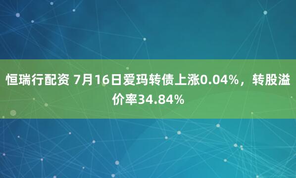 恒瑞行配资 7月16日爱玛转债上涨0.04%，转股溢价率34.84%