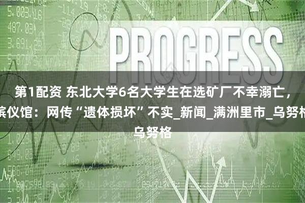 第1配资 东北大学6名大学生在选矿厂不幸溺亡，殡仪馆：网传“遗体损坏”不实_新闻_满洲里市_乌努格