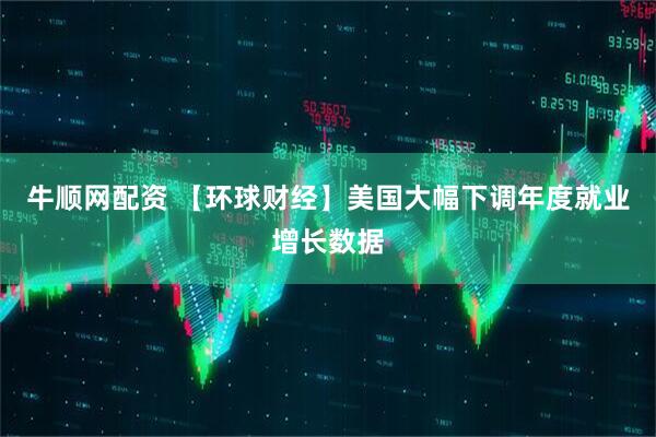 牛顺网配资 【环球财经】美国大幅下调年度就业增长数据