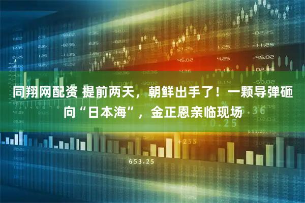 同翔网配资 提前两天，朝鲜出手了！一颗导弹砸向“日本海”，金正恩亲临现场