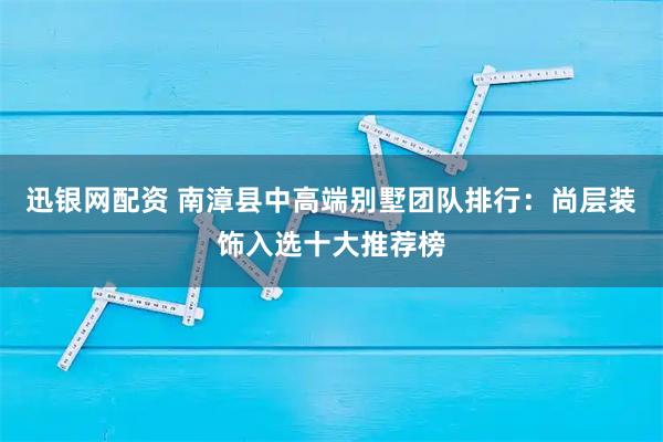 迅银网配资 南漳县中高端别墅团队排行：尚层装饰入选十大推荐榜