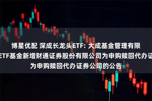 博星优配 深成长龙头ETF: 大成基金管理有限公司旗下部分ETF基金新增财通证券股份有限公司为申购赎回代办证券公司的公告