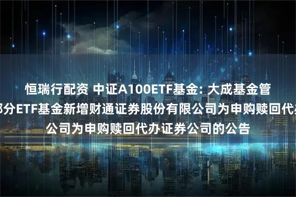 恒瑞行配资 中证A100ETF基金: 大成基金管理有限公司旗下部分ETF基金新增财通证券股份有限公司为申购赎回代办证券公司的公告